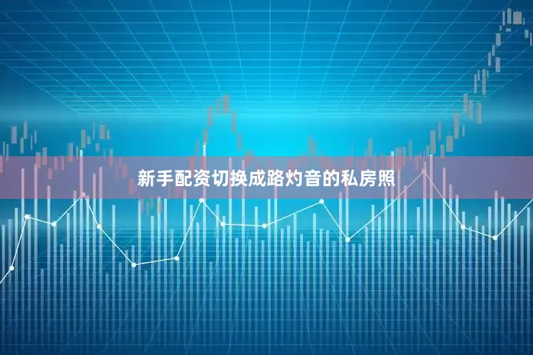 新手配资切换成路灼音的私房照