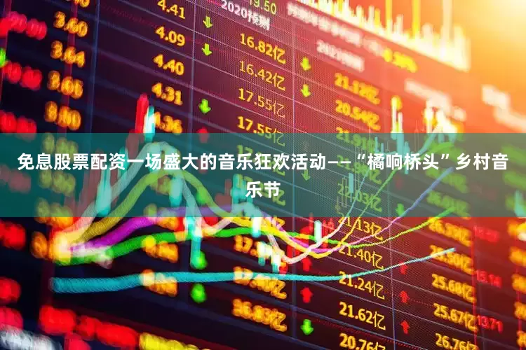 免息股票配资一场盛大的音乐狂欢活动——“橘响桥头”乡村音乐节