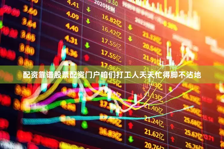 配资靠谱股票配资门户咱们打工人天天忙得脚不沾地
