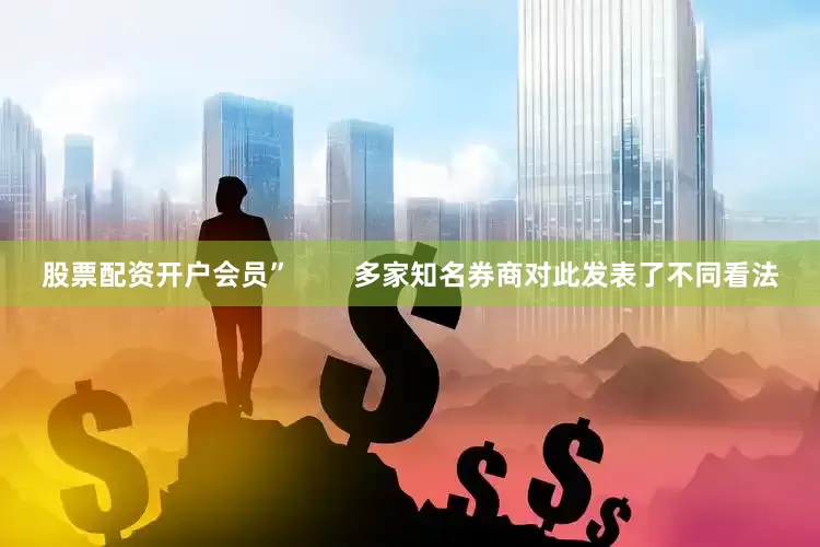 股票配资开户会员”        多家知名券商对此发表了不同看法