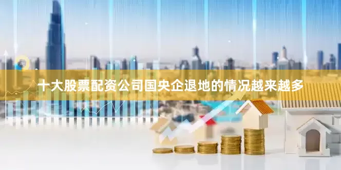 十大股票配资公司国央企退地的情况越来越多
