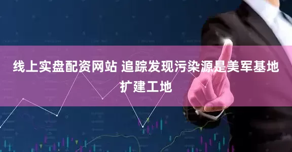 线上实盘配资网站 追踪发现污染源是美军基地扩建工地