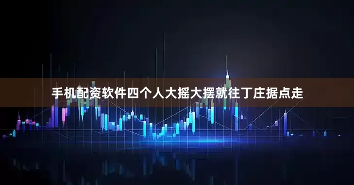 手机配资软件四个人大摇大摆就往丁庄据点走