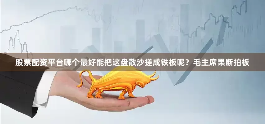 股票配资平台哪个最好能把这盘散沙搓成铁板呢？毛主席果断拍板