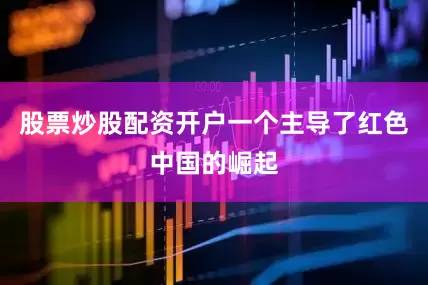 股票炒股配资开户一个主导了红色中国的崛起
