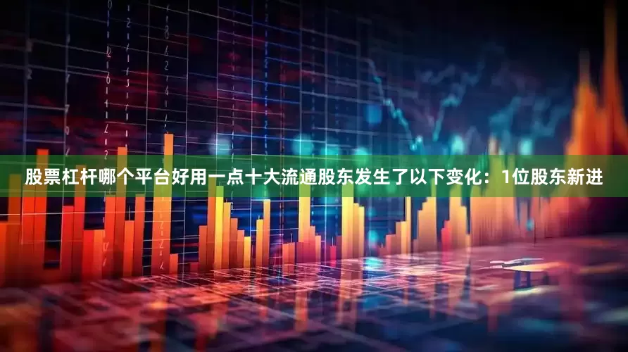 股票杠杆哪个平台好用一点十大流通股东发生了以下变化：1位股东新进