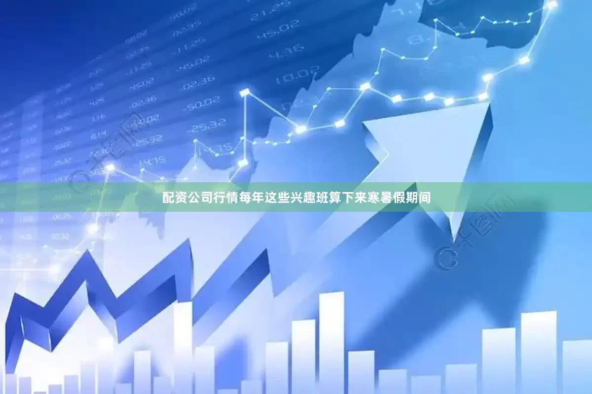 配资公司行情每年这些兴趣班算下来寒暑假期间