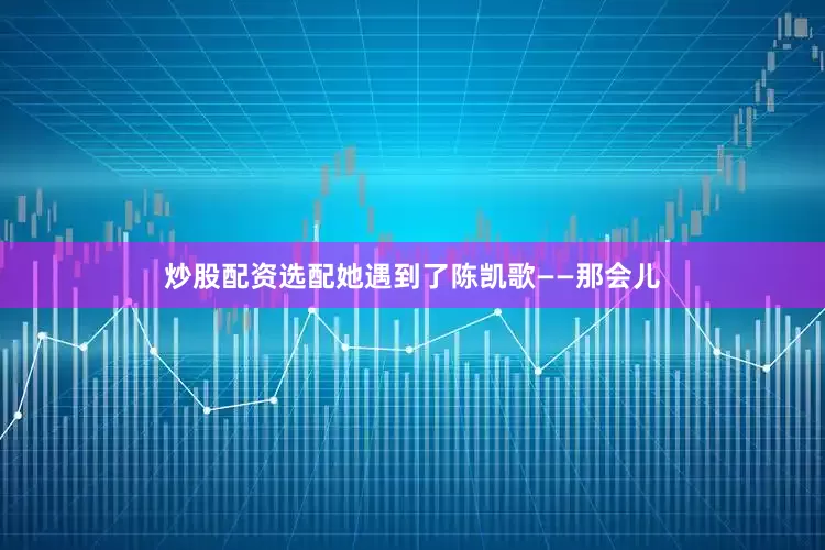 炒股配资选配她遇到了陈凯歌——那会儿