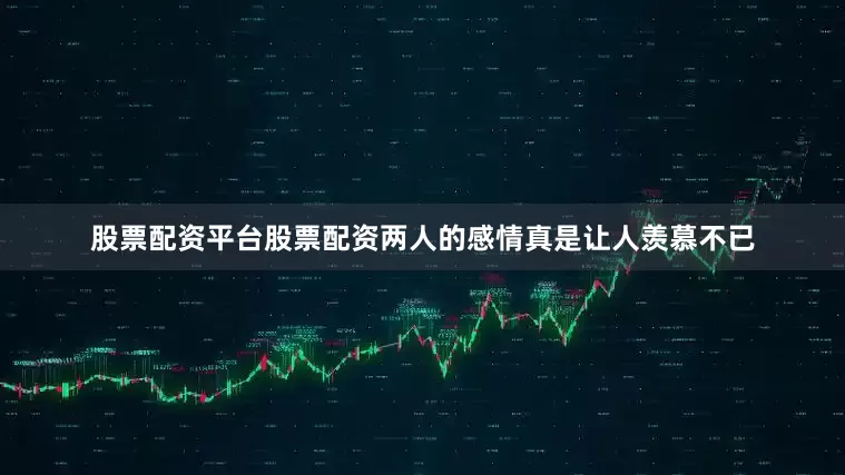 股票配资平台股票配资两人的感情真是让人羡慕不已