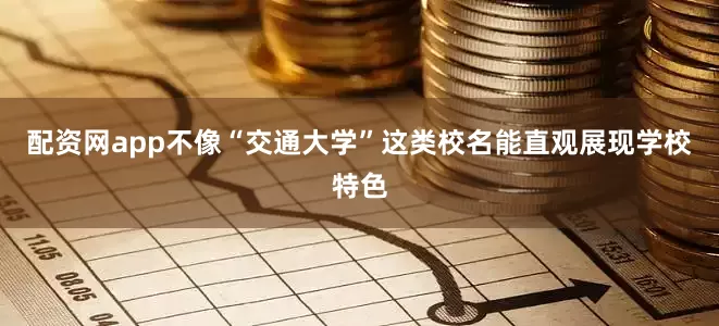 配资网app不像“交通大学”这类校名能直观展现学校特色