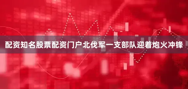 配资知名股票配资门户北伐军一支部队迎着炮火冲锋