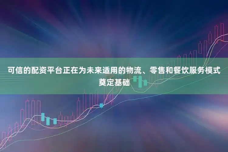 可信的配资平台正在为未来适用的物流、零售和餐饮服务模式奠定基础