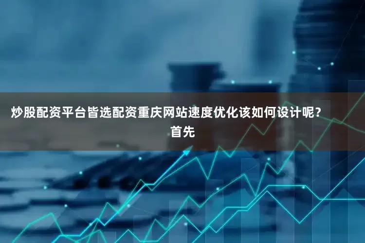 炒股配资平台皆选配资重庆网站速度优化该如何设计呢？        首先