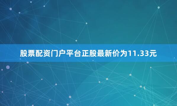 股票配资门户平台正股最新价为11.33元