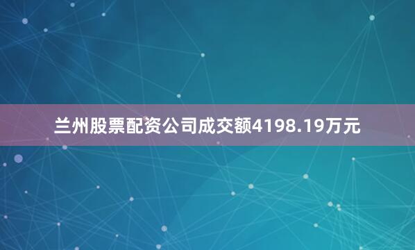 兰州股票配资公司成交额4198.19万元