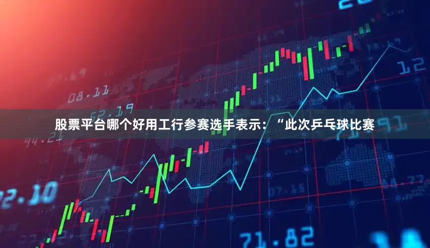股票平台哪个好用工行参赛选手表示：“此次乒乓球比赛