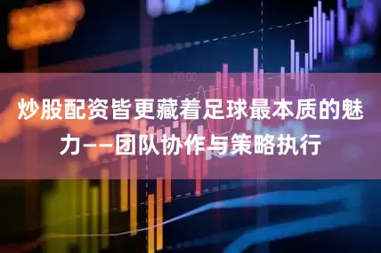 炒股配资皆更藏着足球最本质的魅力——团队协作与策略执行