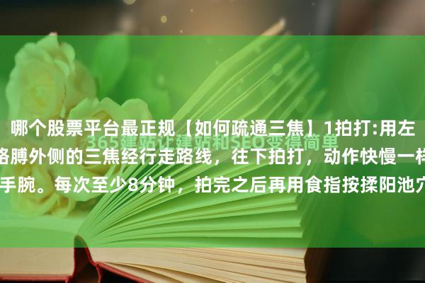 哪个股票平台最正规【如何疏通三焦】1拍打:用左手从右边肩膀开始，沿着胳膊外侧的三焦经行走路线，往下拍打，动作快慢一样，一直拍打到手腕。每次至少8分钟，拍完之后再用食指按揉阳池穴按摩3分钟。2揉腹:双手叠起，掌心贴...