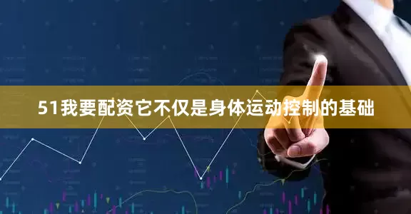 51我要配资它不仅是身体运动控制的基础