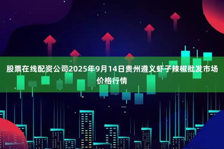 股票在线配资公司2025年9月14日贵州遵义虾子辣椒批发市场价格行情