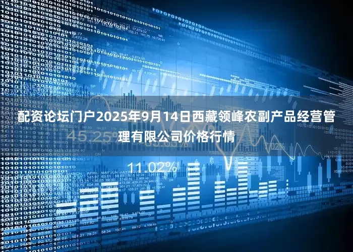 配资论坛门户2025年9月14日西藏领峰农副产品经营管理有限公司价格行情