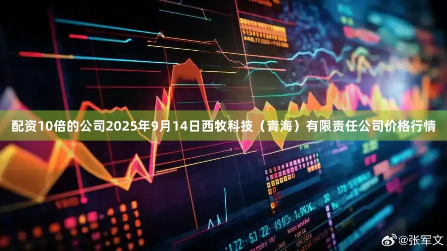 配资10倍的公司2025年9月14日西牧科技（青海）有限责任公司价格行情