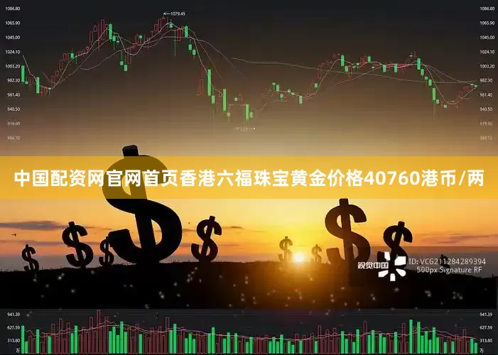 中国配资网官网首页香港六福珠宝黄金价格40760港币/两