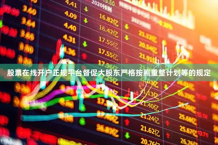 股票在线开户正规平台督促大股东严格按照重整计划等的规定