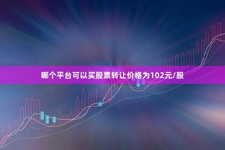哪个平台可以买股票转让价格为102元/股