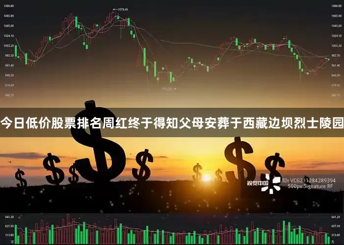 今日低价股票排名周红终于得知父母安葬于西藏边坝烈士陵园
