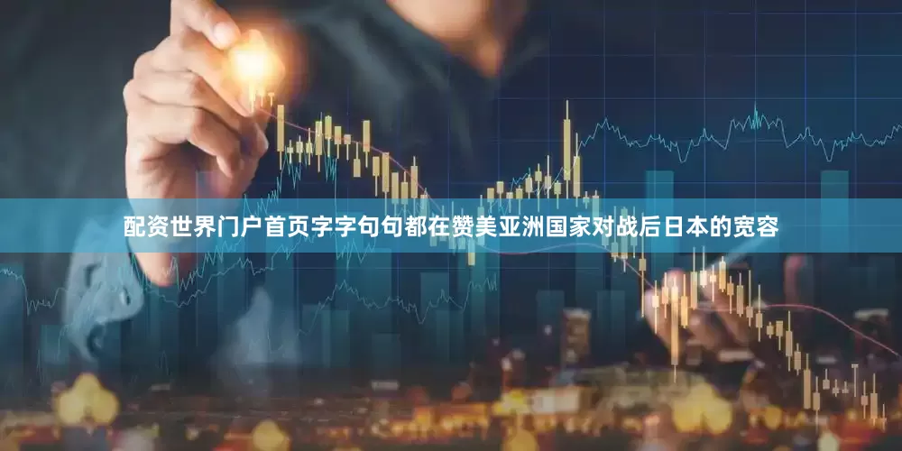 配资世界门户首页字字句句都在赞美亚洲国家对战后日本的宽容