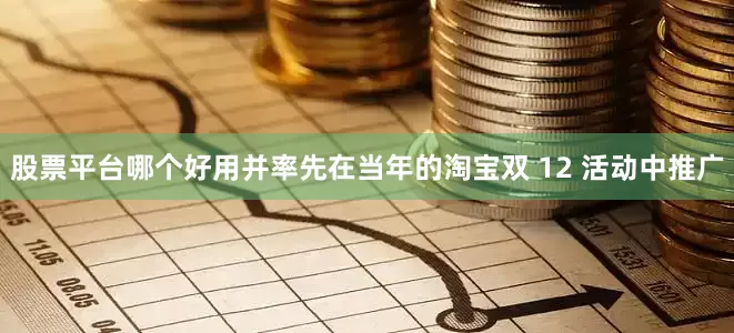 股票平台哪个好用并率先在当年的淘宝双 12 活动中推广