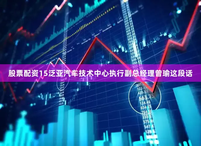 股票配资15泛亚汽车技术中心执行副总经理曾瑜这段话