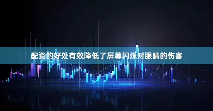 配资的好处有效降低了屏幕闪烁对眼睛的伤害