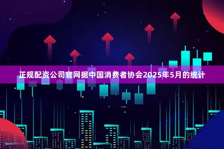 正规配资公司官网据中国消费者协会2025年5月的统计