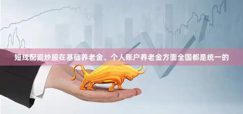 短线配资炒股在基础养老金、个人账户养老金方面全国都是统一的