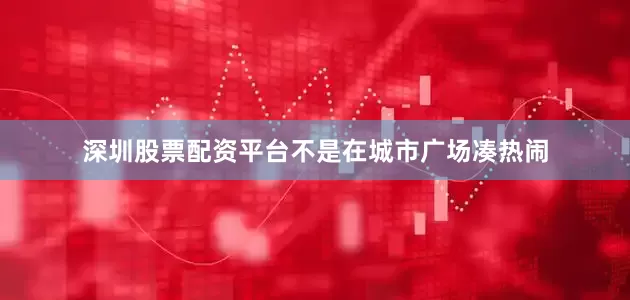 深圳股票配资平台不是在城市广场凑热闹