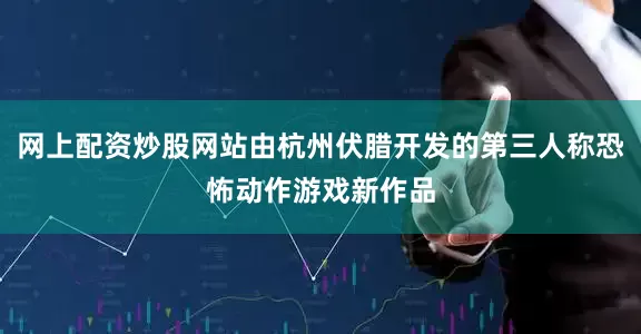 网上配资炒股网站由杭州伏腊开发的第三人称恐怖动作游戏新作品