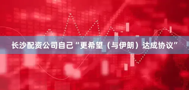 长沙配资公司自己“更希望（与伊朗）达成协议”