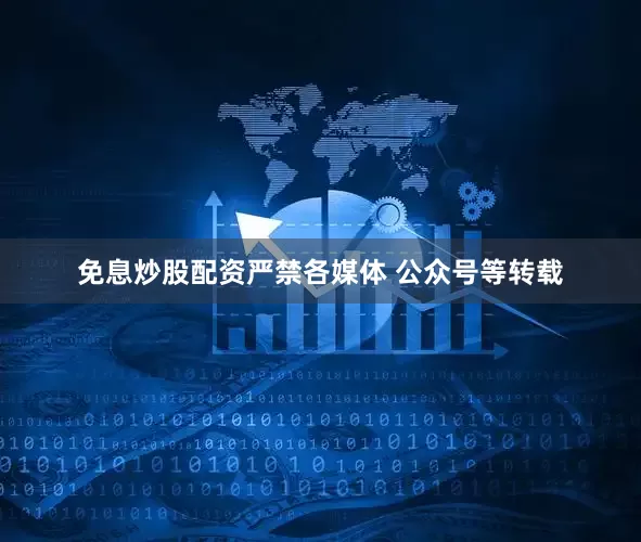 免息炒股配资严禁各媒体 公众号等转载