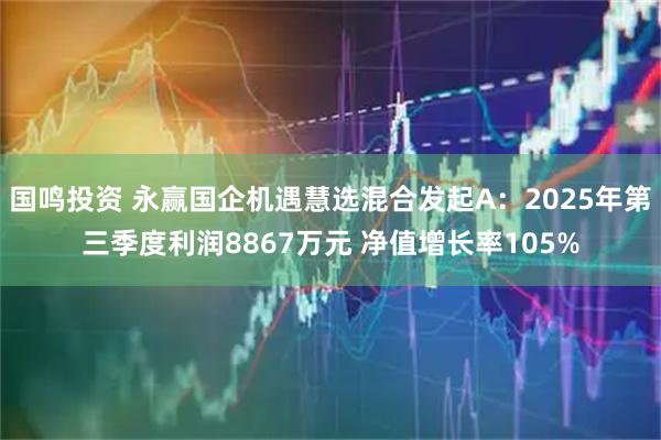 国鸣投资 永赢国企机遇慧选混合发起A：2025年第三季度利润8867万元 净值增长率105%