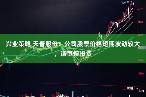 兴业策略 天普股份：公司股票价格短期波动较大，请审慎投资