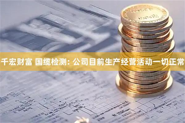 千宏财富 国缆检测: 公司目前生产经营活动一切正常