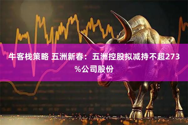 牛客栈策略 五洲新春：五洲控股拟减持不超273%公司股份