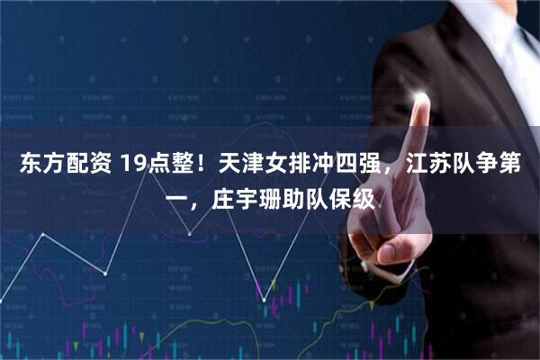 东方配资 19点整！天津女排冲四强，江苏队争第一，庄宇珊助队保级