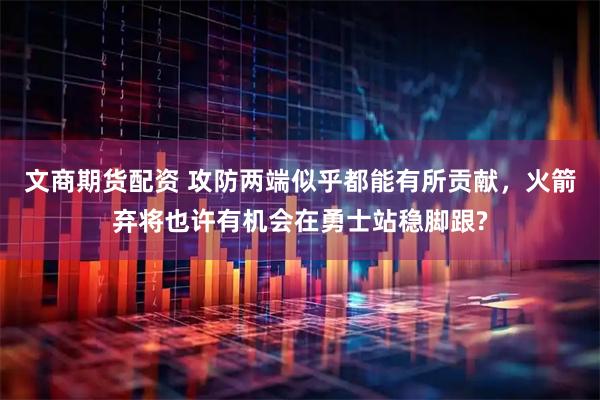 文商期货配资 攻防两端似乎都能有所贡献，火箭弃将也许有机会在勇士站稳脚跟?
