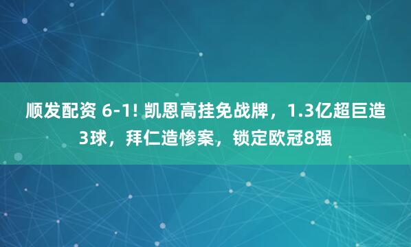 顺发配资 6-1! 凯恩高挂免战牌，1.3亿超巨造3球，拜仁造惨案，锁定欧冠8强