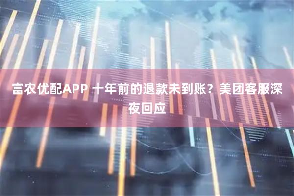 富农优配APP 十年前的退款未到账？美团客服深夜回应