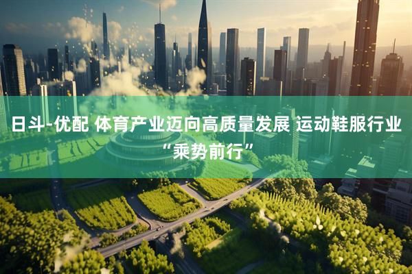 日斗-优配 体育产业迈向高质量发展 运动鞋服行业“乘势前行”
