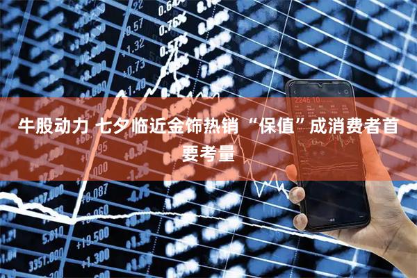 牛股动力 七夕临近金饰热销 “保值”成消费者首要考量